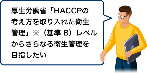 厚生労働省「HACCP の考え方を取り入れた衛生管理」※（基準 B）レベルからさらなる衛生管理を目指したい