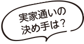 実家通いの決め手は？