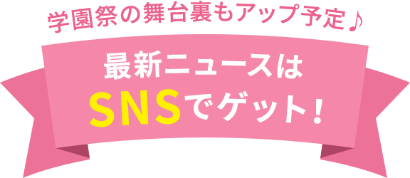 学園祭の舞台裏もアップ予定♪最新ニュースはSNSでゲット！