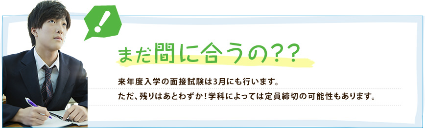 まだ間に合うの??来年度入学の面接試験は3月にも行います。ただ、残りはあとわずか！学科によっては定員締切の可能性もあります。