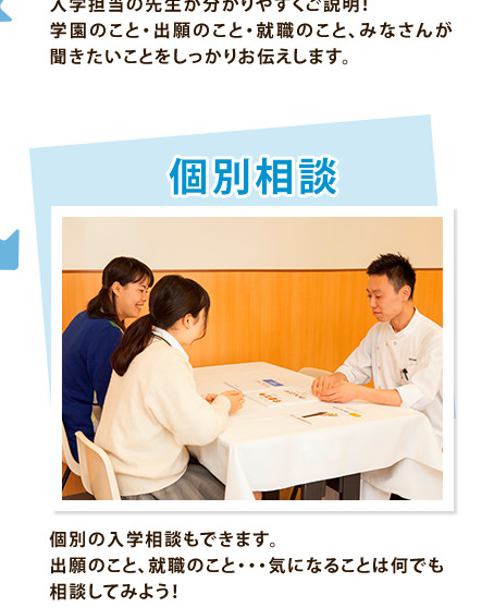 個別相談　個別の入学相談もできます。出願のこと、就職のこと・・・気になることは何でも相談してみよう！