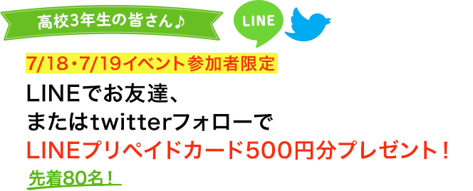 高校3年生の皆さん♪7月18日、7月19日イベント参加者限定　LINEでお友達、またはtwitterフォローでLINEプリペイドカード500円分プレゼント！先着80名