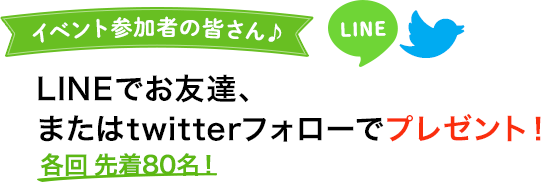 イベント参加者の皆さん♪LINEでお友達、またはtwitterフォローでプレゼント！先着80名！