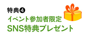 特典4：イベント参加者限定 SNS特典プレゼント